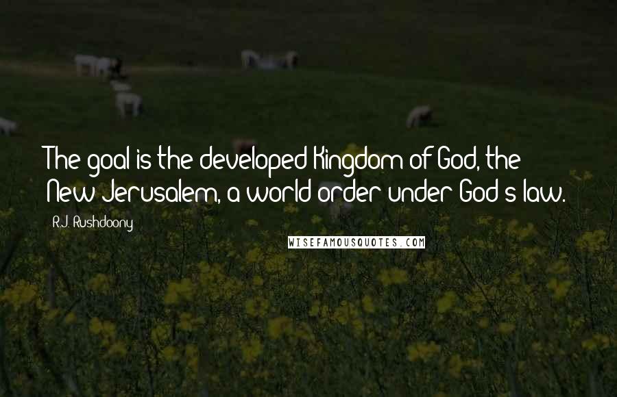 R.J. Rushdoony Quotes: The goal is the developed Kingdom of God, the New Jerusalem, a world order under God's law.