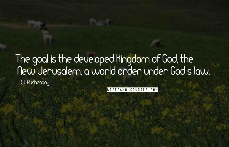 R.J. Rushdoony Quotes: The goal is the developed Kingdom of God, the New Jerusalem, a world order under God's law.