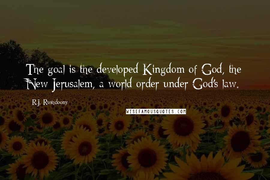 R.J. Rushdoony Quotes: The goal is the developed Kingdom of God, the New Jerusalem, a world order under God's law.