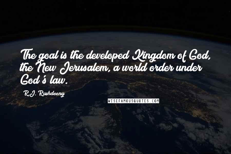 R.J. Rushdoony Quotes: The goal is the developed Kingdom of God, the New Jerusalem, a world order under God's law.