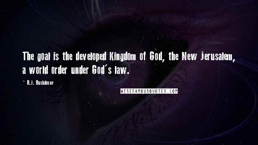 R.J. Rushdoony Quotes: The goal is the developed Kingdom of God, the New Jerusalem, a world order under God's law.