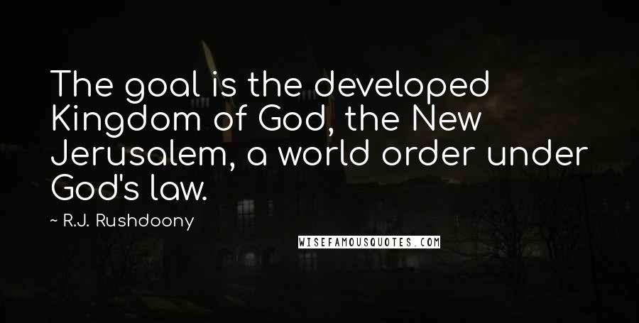 R.J. Rushdoony Quotes: The goal is the developed Kingdom of God, the New Jerusalem, a world order under God's law.