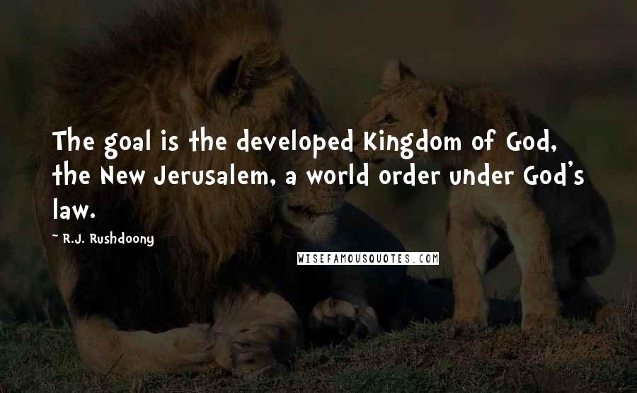 R.J. Rushdoony Quotes: The goal is the developed Kingdom of God, the New Jerusalem, a world order under God's law.