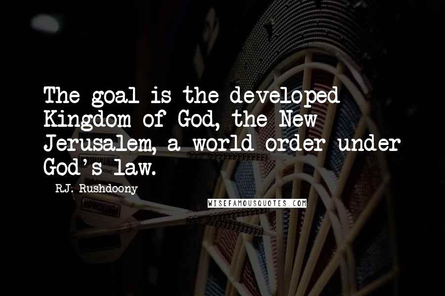 R.J. Rushdoony Quotes: The goal is the developed Kingdom of God, the New Jerusalem, a world order under God's law.