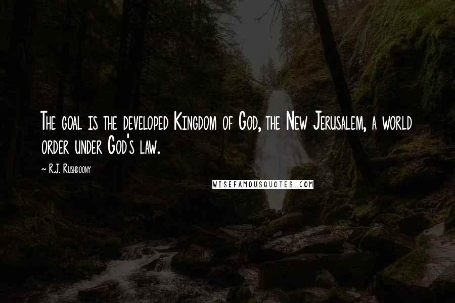 R.J. Rushdoony Quotes: The goal is the developed Kingdom of God, the New Jerusalem, a world order under God's law.