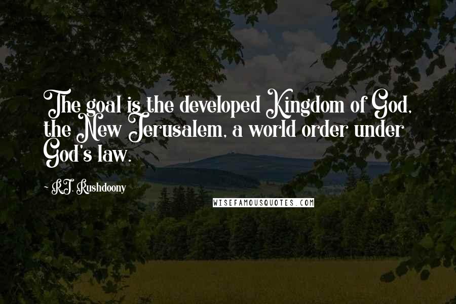 R.J. Rushdoony Quotes: The goal is the developed Kingdom of God, the New Jerusalem, a world order under God's law.