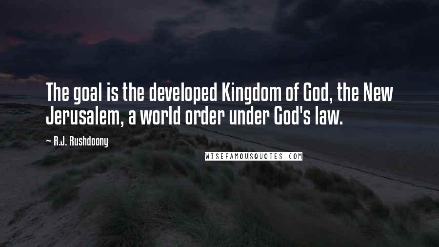 R.J. Rushdoony Quotes: The goal is the developed Kingdom of God, the New Jerusalem, a world order under God's law.