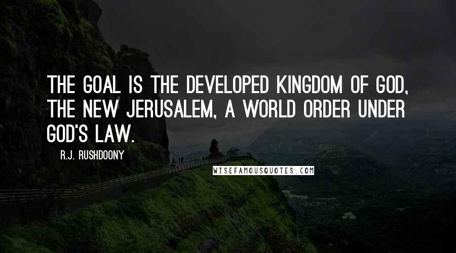 R.J. Rushdoony Quotes: The goal is the developed Kingdom of God, the New Jerusalem, a world order under God's law.