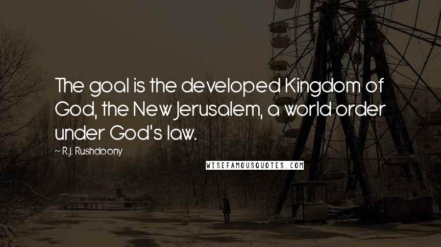 R.J. Rushdoony Quotes: The goal is the developed Kingdom of God, the New Jerusalem, a world order under God's law.