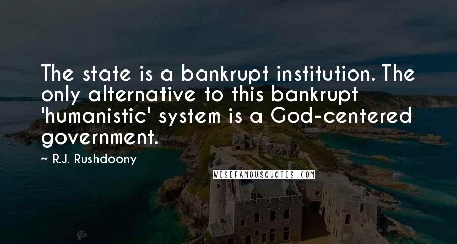 R.J. Rushdoony Quotes: The state is a bankrupt institution. The only alternative to this bankrupt 'humanistic' system is a God-centered government.