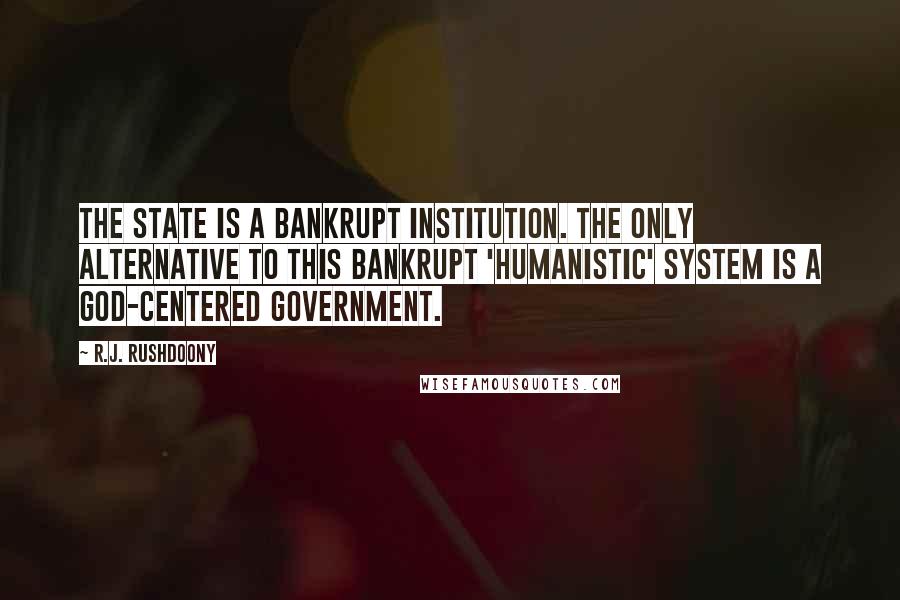 R.J. Rushdoony Quotes: The state is a bankrupt institution. The only alternative to this bankrupt 'humanistic' system is a God-centered government.