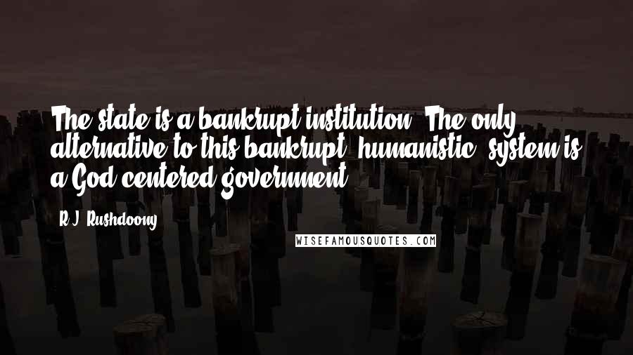 R.J. Rushdoony Quotes: The state is a bankrupt institution. The only alternative to this bankrupt 'humanistic' system is a God-centered government.