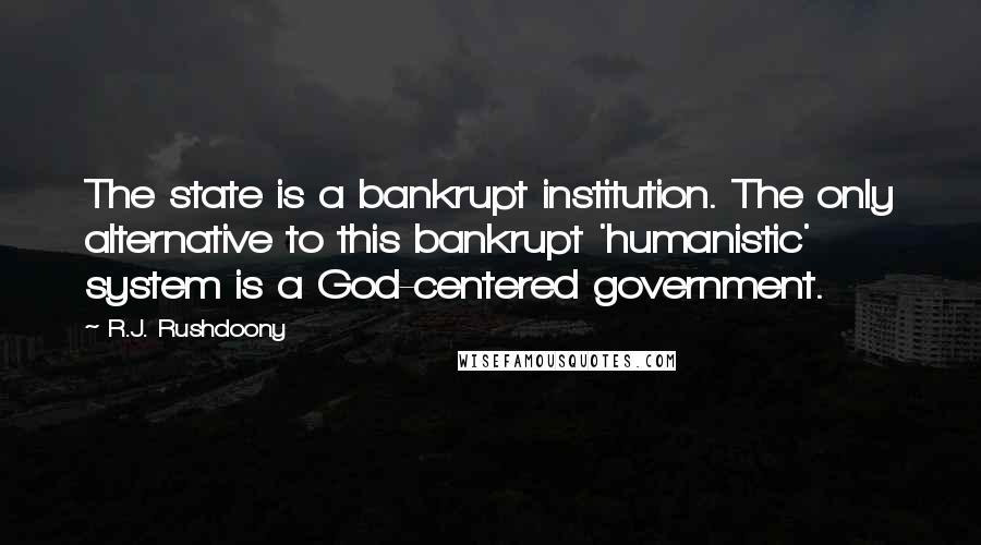 R.J. Rushdoony Quotes: The state is a bankrupt institution. The only alternative to this bankrupt 'humanistic' system is a God-centered government.