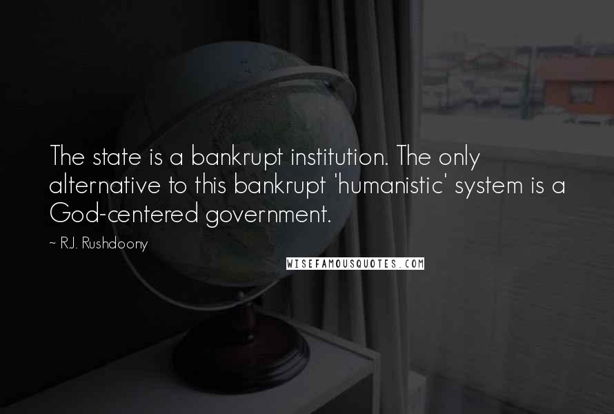R.J. Rushdoony Quotes: The state is a bankrupt institution. The only alternative to this bankrupt 'humanistic' system is a God-centered government.