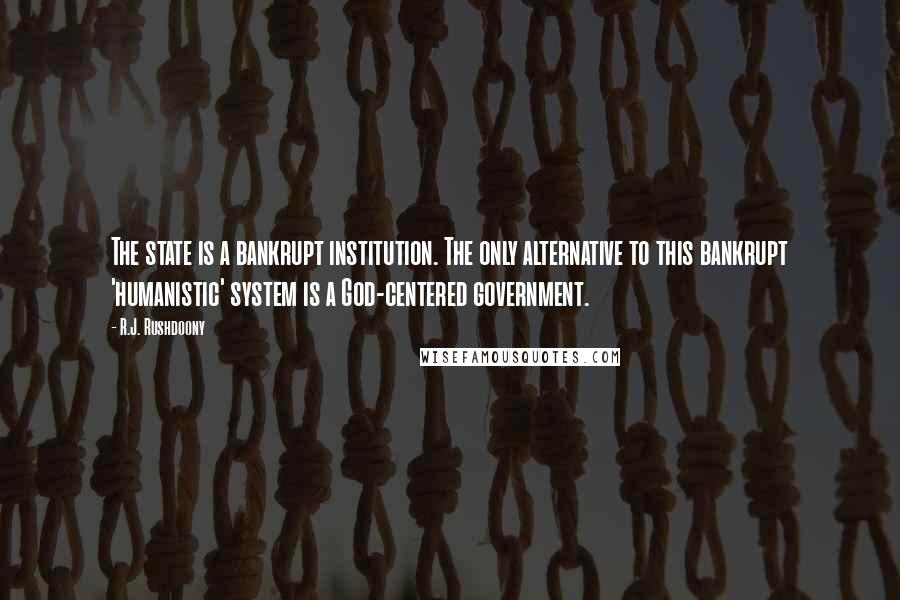 R.J. Rushdoony Quotes: The state is a bankrupt institution. The only alternative to this bankrupt 'humanistic' system is a God-centered government.