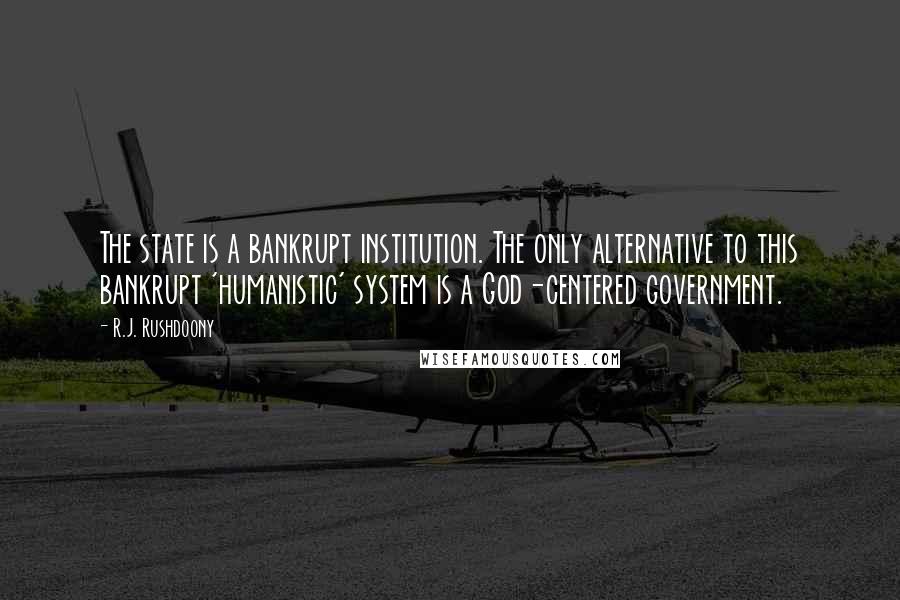 R.J. Rushdoony Quotes: The state is a bankrupt institution. The only alternative to this bankrupt 'humanistic' system is a God-centered government.