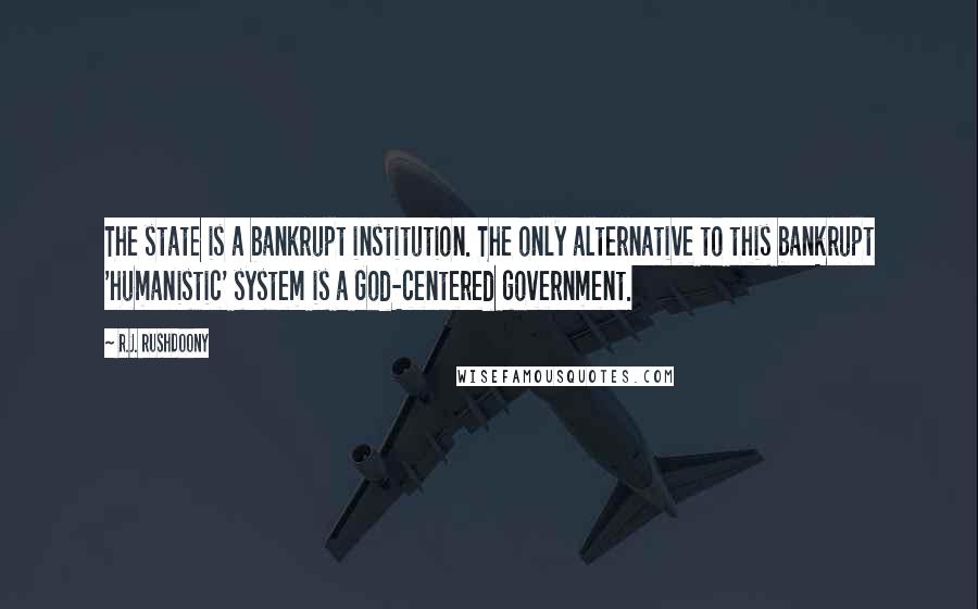 R.J. Rushdoony Quotes: The state is a bankrupt institution. The only alternative to this bankrupt 'humanistic' system is a God-centered government.