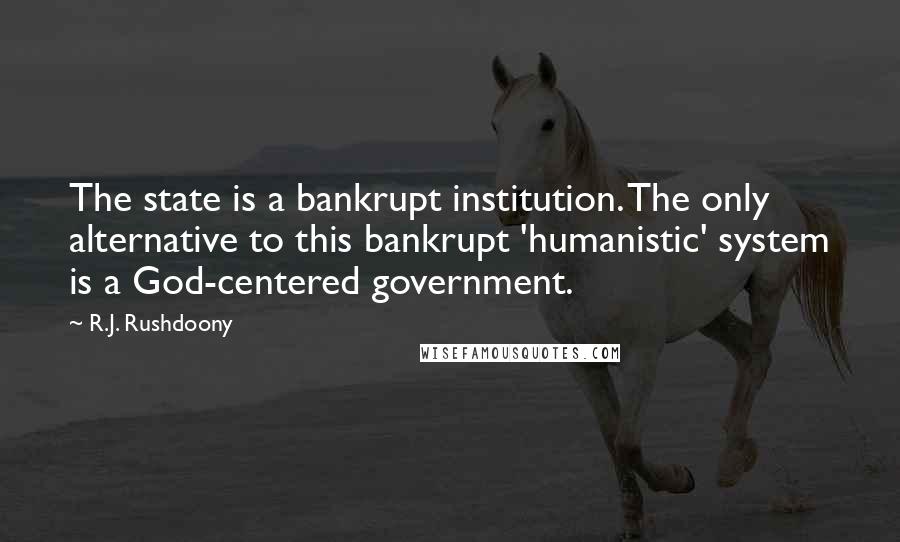 R.J. Rushdoony Quotes: The state is a bankrupt institution. The only alternative to this bankrupt 'humanistic' system is a God-centered government.