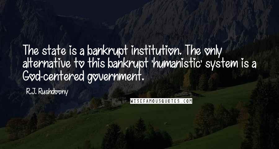 R.J. Rushdoony Quotes: The state is a bankrupt institution. The only alternative to this bankrupt 'humanistic' system is a God-centered government.