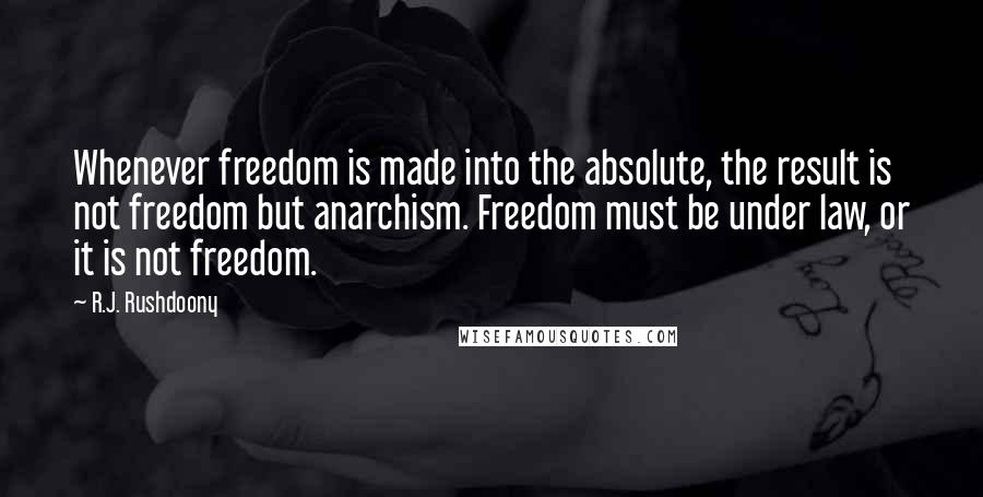 R.J. Rushdoony Quotes: Whenever freedom is made into the absolute, the result is not freedom but anarchism. Freedom must be under law, or it is not freedom.