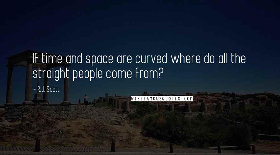 R.J. Scott Quotes: If time and space are curved where do all the straight people come from?