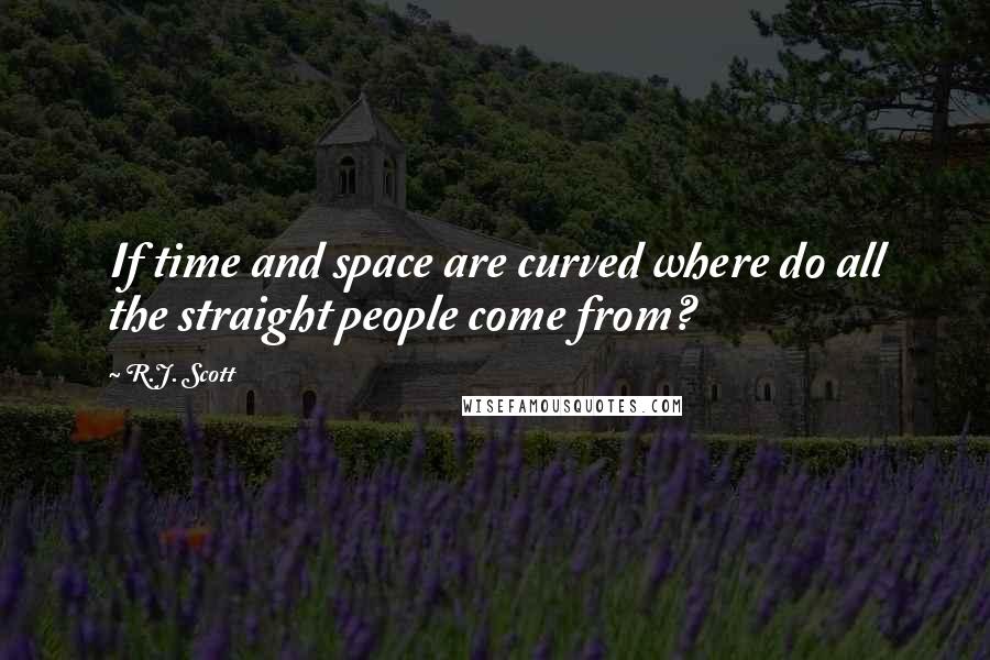 R.J. Scott Quotes: If time and space are curved where do all the straight people come from?