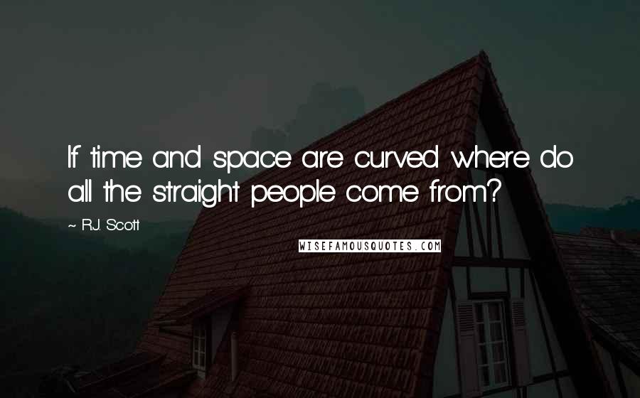 R.J. Scott Quotes: If time and space are curved where do all the straight people come from?