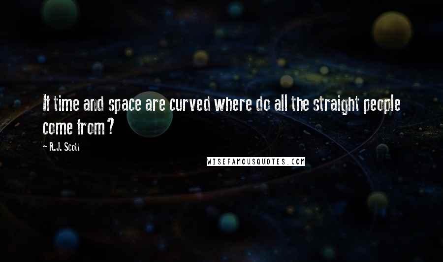 R.J. Scott Quotes: If time and space are curved where do all the straight people come from?