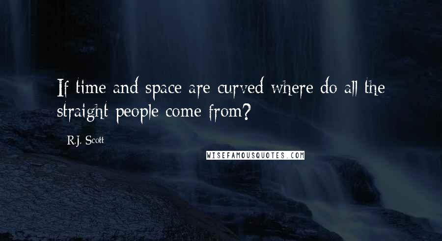 R.J. Scott Quotes: If time and space are curved where do all the straight people come from?