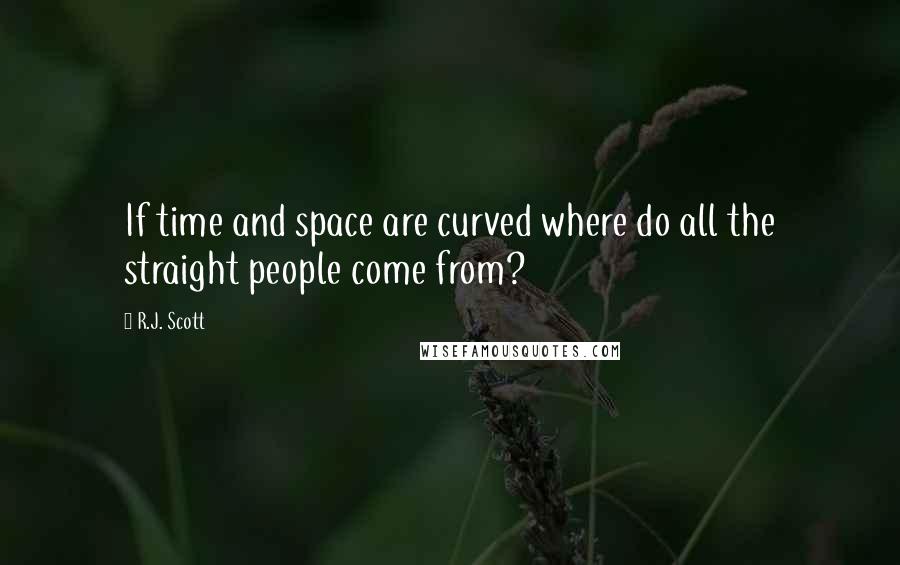 R.J. Scott Quotes: If time and space are curved where do all the straight people come from?