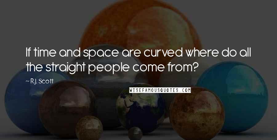 R.J. Scott Quotes: If time and space are curved where do all the straight people come from?