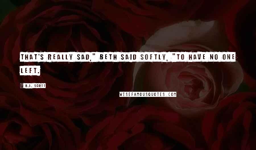 R.J. Scott Quotes: That's really sad," Beth said softly, "To have no one left.