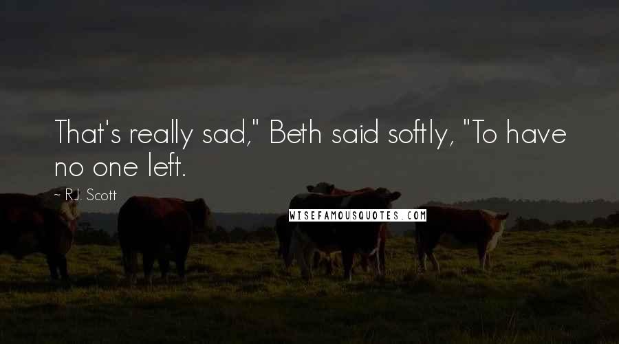 R.J. Scott Quotes: That's really sad," Beth said softly, "To have no one left.