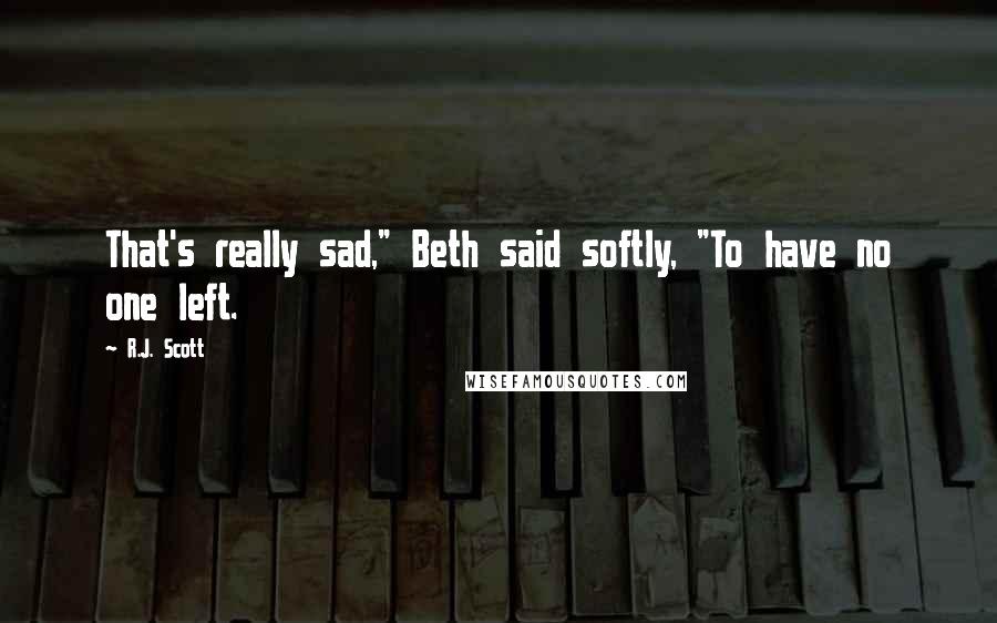 R.J. Scott Quotes: That's really sad," Beth said softly, "To have no one left.