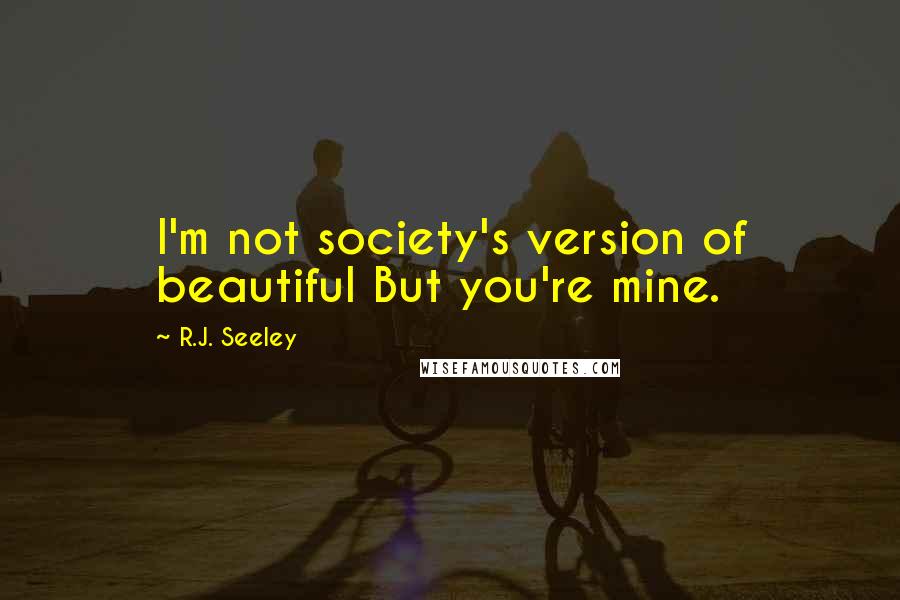 R.J. Seeley Quotes: I'm not society's version of beautiful But you're mine.