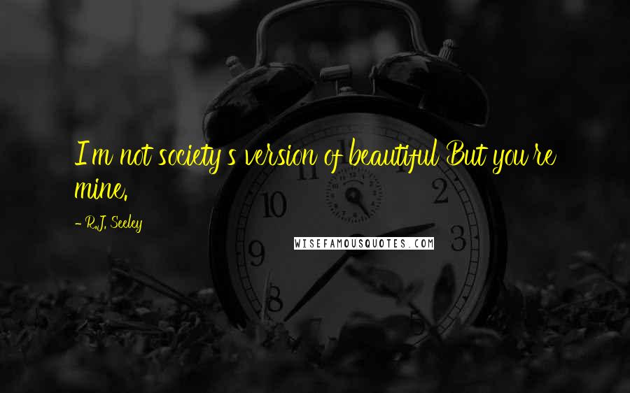 R.J. Seeley Quotes: I'm not society's version of beautiful But you're mine.