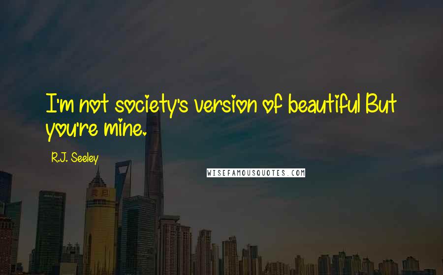 R.J. Seeley Quotes: I'm not society's version of beautiful But you're mine.