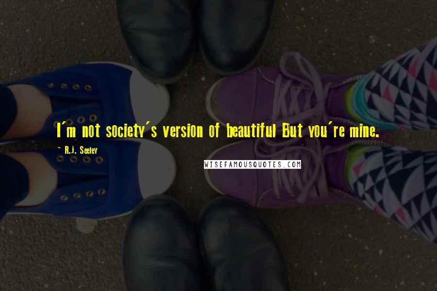 R.J. Seeley Quotes: I'm not society's version of beautiful But you're mine.