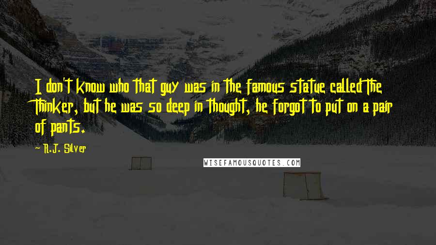 R.J. Silver Quotes: I don't know who that guy was in the famous statue called The Thinker, but he was so deep in thought, he forgot to put on a pair of pants.