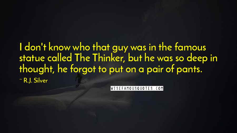 R.J. Silver Quotes: I don't know who that guy was in the famous statue called The Thinker, but he was so deep in thought, he forgot to put on a pair of pants.