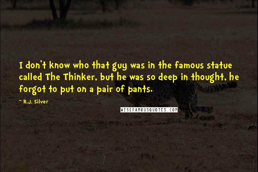 R.J. Silver Quotes: I don't know who that guy was in the famous statue called The Thinker, but he was so deep in thought, he forgot to put on a pair of pants.