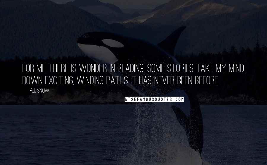 R.J. Snow Quotes: For me there is wonder in reading. Some stories take my mind down exciting, winding paths it has never been before.