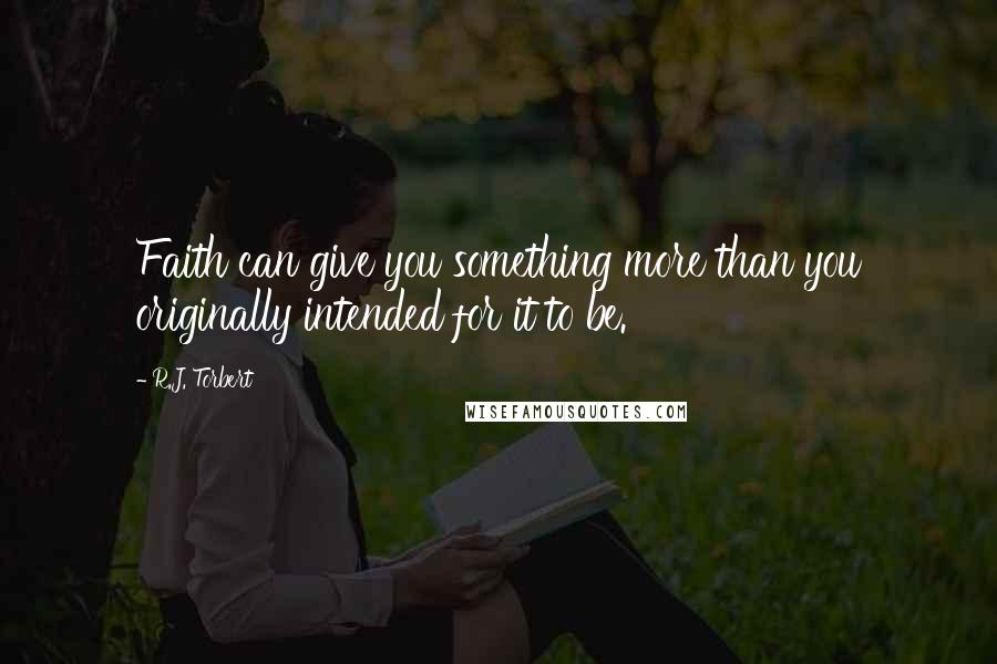 R.J. Torbert Quotes: Faith can give you something more than you originally intended for it to be.