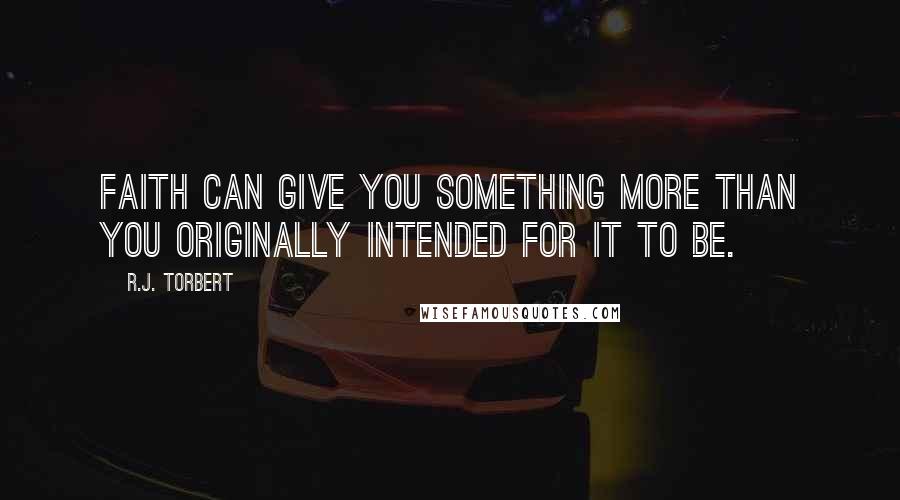 R.J. Torbert Quotes: Faith can give you something more than you originally intended for it to be.