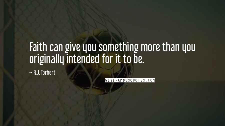 R.J. Torbert Quotes: Faith can give you something more than you originally intended for it to be.