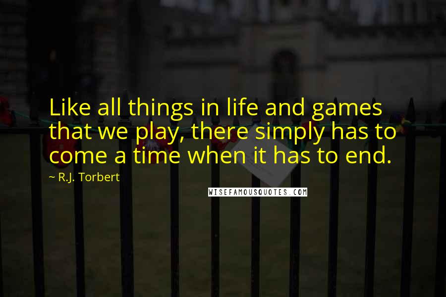 R.J. Torbert Quotes: Like all things in life and games that we play, there simply has to come a time when it has to end.