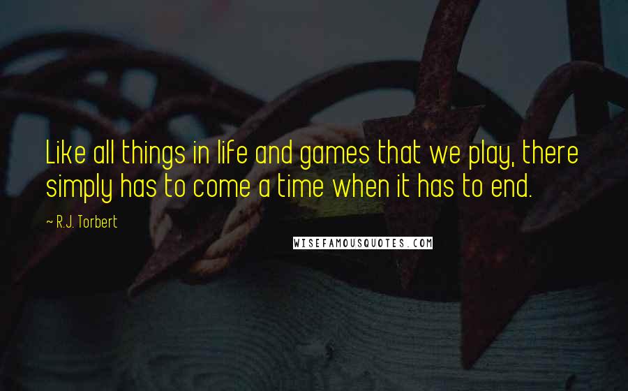 R.J. Torbert Quotes: Like all things in life and games that we play, there simply has to come a time when it has to end.