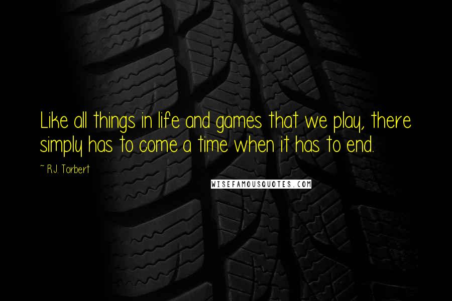 R.J. Torbert Quotes: Like all things in life and games that we play, there simply has to come a time when it has to end.