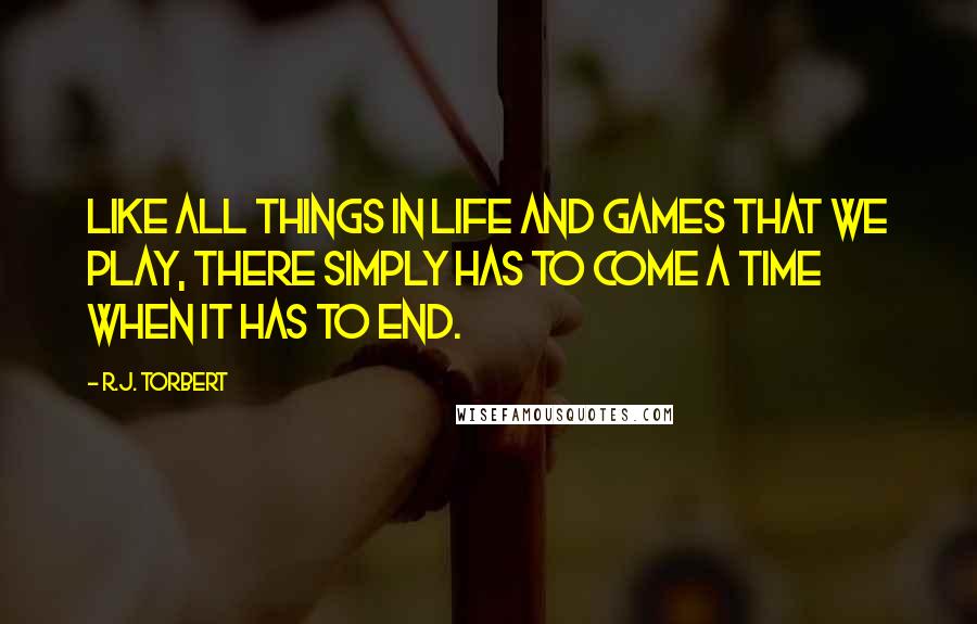 R.J. Torbert Quotes: Like all things in life and games that we play, there simply has to come a time when it has to end.