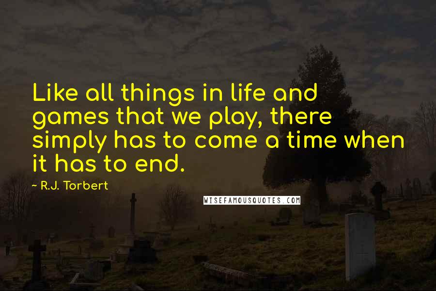 R.J. Torbert Quotes: Like all things in life and games that we play, there simply has to come a time when it has to end.